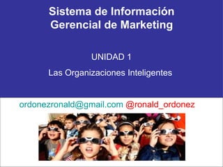 Sistema de Información Gerencial de Marketing UNIDAD 1 Las Organizaciones Inteligentes  [email_address]  @ronald_ordonez 