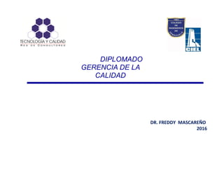 DIPLOMADO
GERENCIA DE LA
CALIDAD
DR. FREDDY MASCAREÑO
2016
 