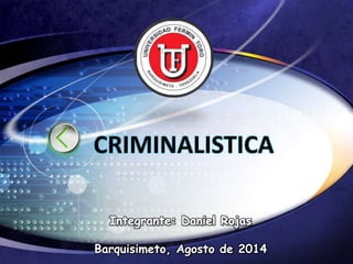 CRIMINALISTICA 
Integrante: Daniel Rojas 
Barquisimeto, Agosto de 2014 
 