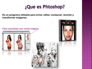 Es un programa utilizado para armar, editar, componer, recortar y
transformar imágenes.
Foto recortada con varita mágica
 