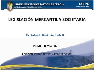 LEGISLACIÓN MERCANTIL Y SOCIETARIA


        Ab. Rolando David Andrade H.


              PRIMER BIMESTRE

      PERÍODO: OCTUBRE 2012 – FEBRERO 2013.



                                              1
 