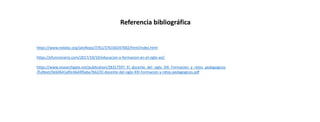 Referencia bibliográfica
https://www.redalyc.org/jatsRepo/3761/376160247002/html/index.html
https://efuncionario.com/2017/10/19/educacion-y-formacion-en-el-siglo-xxi/
https://www.researchgate.net/publication/28317597_El_docente_del_siglo_XXI_Formacion_y_retos_pedagogicos
/fulltext/0e60641af0c46d4f0aba7b62/El-docente-del-siglo-XXI-Formacion-y-retos-pedagogicos.pdf
 