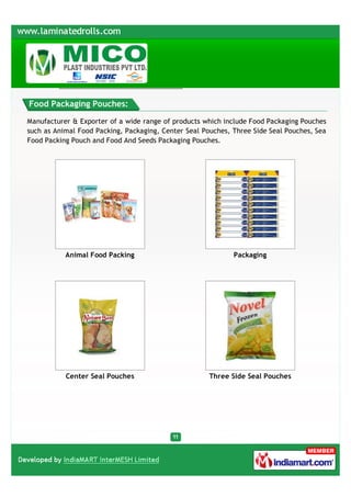 Food Packaging Pouches:

Manufacturer & Exporter of a wide range of products which include Food Packaging Pouches
such as Animal Food Packing, Packaging, Center Seal Pouches, Three Side Seal Pouches, Sea
Food Packing Pouch and Food And Seeds Packaging Pouches.




           Animal Food Packing                               Packaging




           Center Seal Pouches                        Three Side Seal Pouches
 