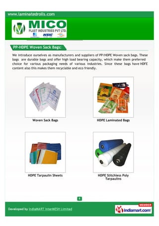 PP-HDPE Woven Sack Bags:

We introduce ourselves as manufacturers and suppliers of PP/HDPE Woven sack bags. These
bags are durable bags and offer high load bearing capacity, which make them preferred
choice for various packaging needs of various industries. Since these bags have HDFE
content also this makes them recyclable and eco friendly.




            Woven Sack Bags                           HDPE Laminated Bags




          HDPE Tarpaulin Sheets                        HDPE Stitchless Poly
                                                           Tarpaulins
 