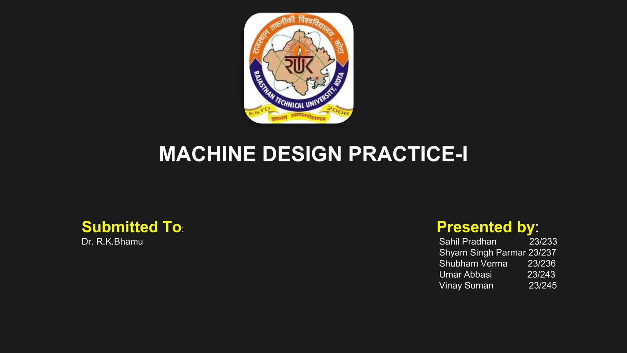 Presented by:
Sahil Pradhan 23/233
Shyam Singh Parmar 23/237
Shubham Verma 23/236
Umar Abbasi 23/243
Vinay Suman 23/245
Submitted To:
Dr. R.K.Bhamu
MACHINE DESIGN PRACTICE-I
 