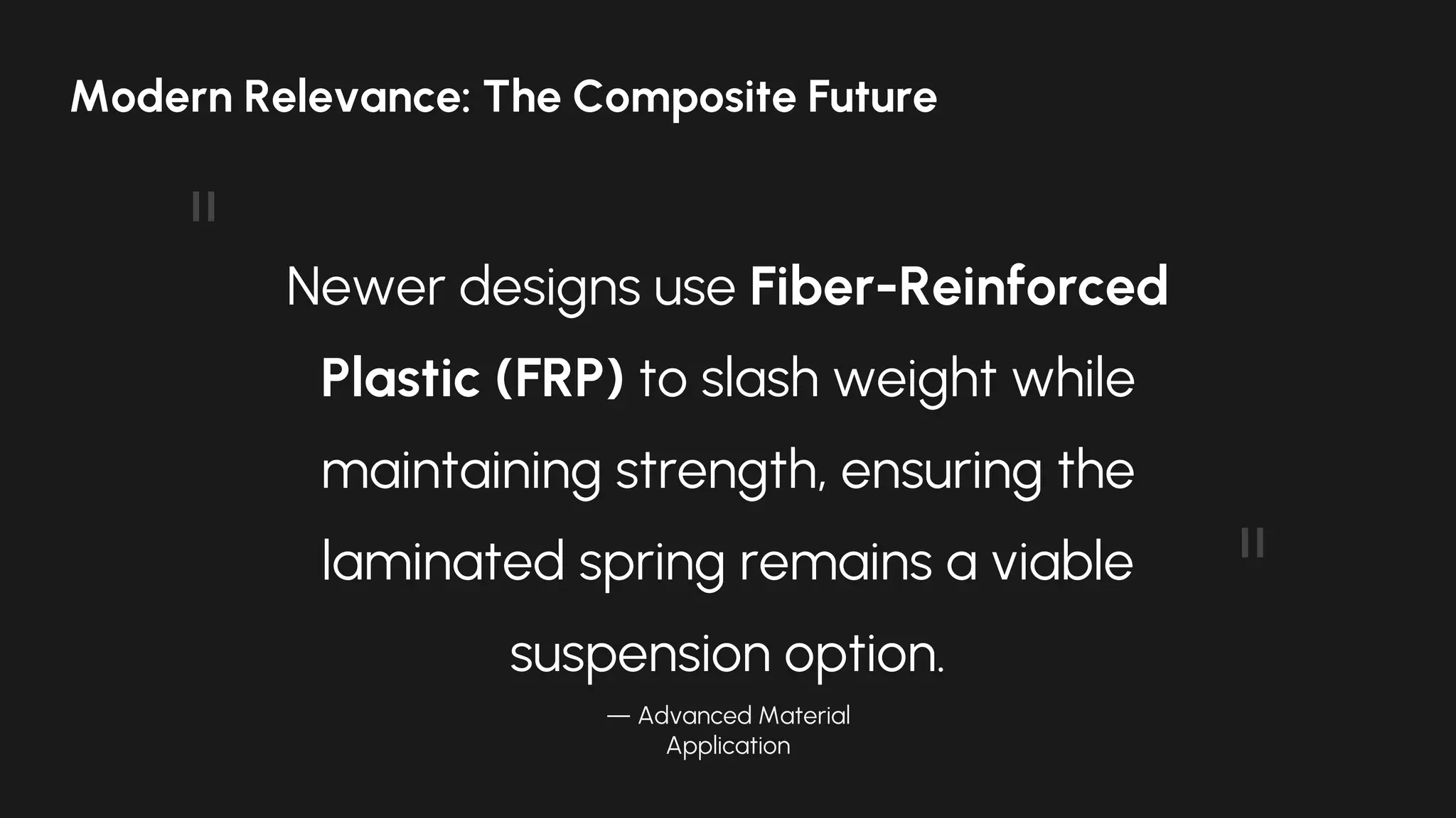 Newer designs use Fiber-Reinforced
Plastic (FRP) to slash weight while
maintaining strength, ensuring the
laminated spring remains a viable
suspension option.
— Advanced Material
Application
"
"
Modern Relevance: The Composite Future
 