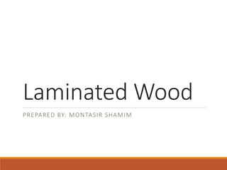 Laminated Wood
PREPARED BY: MONTASIR SHAMIM
 