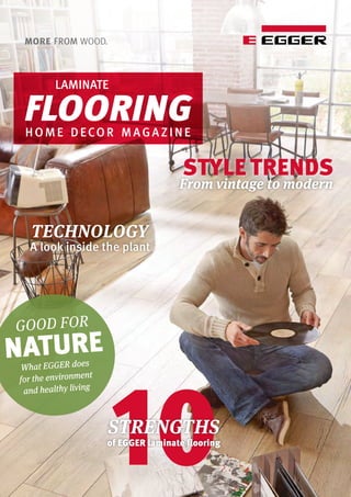 TECHNOLOGY
10STRENGTHS
of EGGER laminate flooring
A look inside the plant
GOOD FOR
NATURE
What EGGER does
for the environment
and healthy living
LAMINATE
FLOORING
STYLE TRENDS
From vintage to modern
HOME DECOR MAGAZINE
 