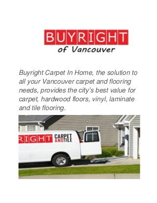 Buyright Carpet In Home, the solution to all your Vancouver carpet and flooring needs, provides the city’s best value for carpet, hardwood floors, vinyl, laminate and tile flooring. 
 