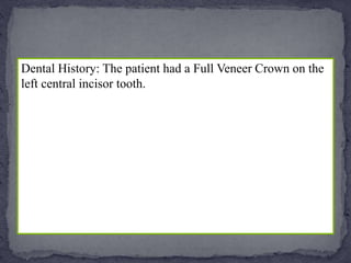 Dental History: The patient had a Full Veneer Crown on the
left central incisor tooth.