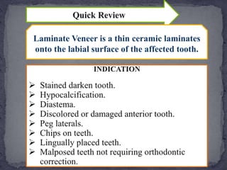 Laminate Veneer is a thin ceramic laminates
onto the labial surface of the affected tooth.