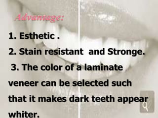 1. Esthetic .
2. Stain resistant and Stronge.

3. The color of a laminate
veneer can be selected such

that it makes dark teeth appear
whiter.

 