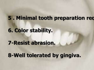 5 . Minimal tooth preparation req
6. Color stability.

7-Resist abrasion.
8-Well tolerated by gingiva.

 