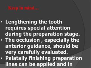 Keep in mind…

• Lengthening the tooth
requires special attention
during the preparation stage.
• The occlusion , especially the
anterior guidance, should be
very carefully evaluated.
• Palatally finishing preparation
lines can be applied and in

 