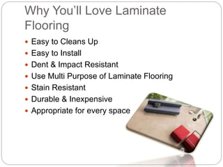 Why You’ll Love Laminate
Flooring
Easy to Cleans Up
Easy to Install
Dent & Impact Resistant
Use Multi Purpose of Laminate Flooring
Stain Resistant
Durable & Inexpensive
Appropriate for every space