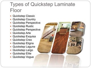 Types of Quickstep Laminate
Floor
Quickstep Classic
Quickstep Country
Quickstep Perspective
Quickstep Rustic
Quickstep Perspective
Quickstep Arte
Quickstep Exquisa
Quickstep Creo
Quickstep Eligna
Quickstep Lagune
Quickstep Largo
Quickstep Elite
Quickstep Vogue