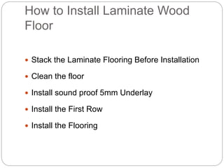 How to Install Laminate Wood
Floor
Stack the Laminate Flooring Before Installation
Clean the floor
Install sound proof 5mm Underlay
Install the First Row
Install the Flooring