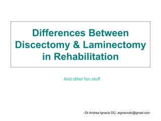 Differences Between
Discectomy & Laminectomy
in Rehabilitation
And other fun stuff
–Dr Andrea Ignacio DC- aignaciodc@gmail.com
 