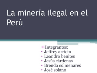 La minería ilegal en el
Perú
Integrantes:
• Jeffrey arrieta
• Leandro benites
• Jesús cárdenas
• Brenda colmenares
• José solano
 