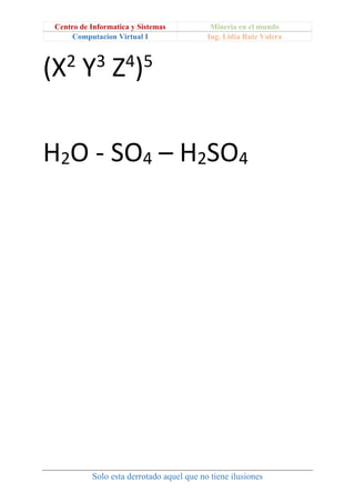 Centro de Informatica y Sistemas Mineria en el mundo
Computacion Virtual I Ing. Lidia Ruiz Valera
Solo esta derrotado aquel que no tiene ilusiones
(X2
Y3
Z4
)5
H2O - SO4 – H2SO4
 