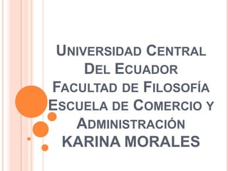 UNIVERSIDAD CENTRAL
DEL ECUADOR
FACULTAD DE FILOSOFÍA
ESCUELA DE COMERCIO Y
ADMINISTRACIÓN
KARINA MORALES

 