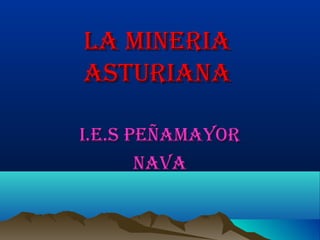 La mineriaLa mineria
asturianaasturiana
i.e.s Peñamayori.e.s Peñamayor
navanava
 