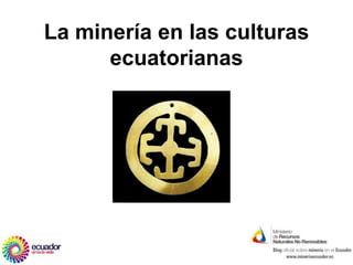 La minería en las culturas
      ecuatorianas
 