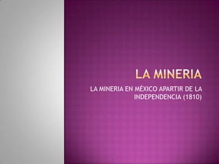 LA MINERIA LA MINERIA EN MÉXICO APARTIR DE LA INDEPENDENCIA (1810) 