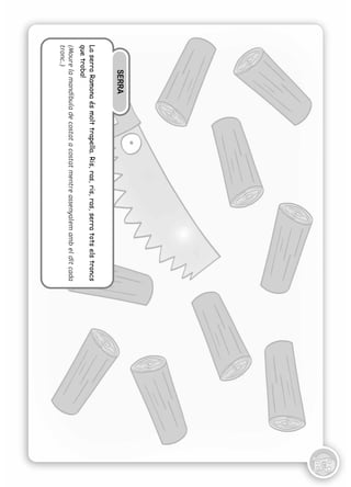 SERRA
La serra Ramona és molt trapella. Ris, ras, ris, ras, serra tots els troncs
que troba!
(Moure la mandíbula de costat a costat mentre assenyalem amb el dit cada
tronc.)
 