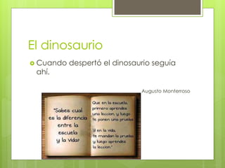 El dinosaurio
 Cuando despertó el dinosaurio seguía
ahí.
Augusto Monterroso
 