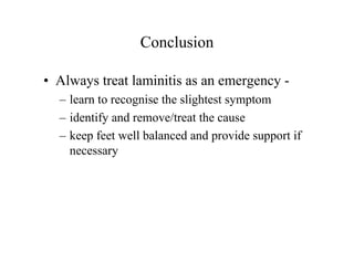 Conclusion

• Always treat laminitis as an emergency -
  – learn to recognise the slightest symptom
  – identify and remove/treat the cause
  – keep feet well balanced and provide support if
    necessary
 