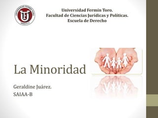 La Minoridad
Geraldine Juárez.
SAIAA-B
Universidad Fermín Toro.
Facultad de Ciencias Jurídicas y Políticas.
Escuela de Derecho
 