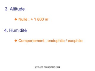 3. Altitude

     ✦ Nulle : + 1 800 m

4. Humidité

     ✦ Comportement : endophile / exophile




                ATELIER PALUDISME 2004
 
