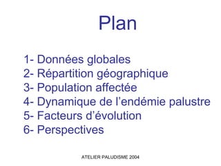 Plan
1- Données globales
2- Répartition géographique
3- Population affectée
4- Dynamique de l’endémie palustre
5- Facteurs d’évolution
6- Perspectives

          ATELIER PALUDISME 2004
 