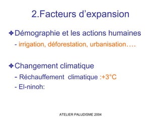 2.Facteurs d’expansion
✦Démographie et les actions humaines
 - irrigation, déforestation, urbanisation….


✦Changement climatique
 - Réchauffement climatique :+3°C
  - El-ninoh:



                ATELIER PALUDISME 2004
 