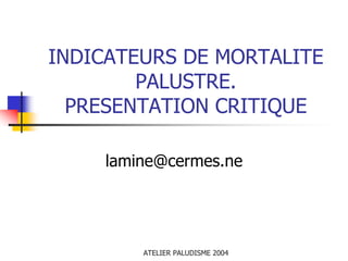 INDICATEURS DE MORTALITE
        PALUSTRE.
  PRESENTATION CRITIQUE

    lamine@cermes.ne




        ATELIER PALUDISME 2004
 