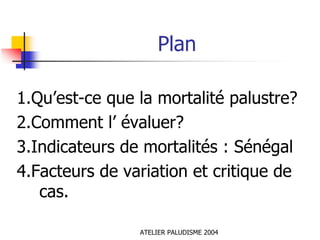 Plan

1.Qu’est-ce que la mortalité palustre?
2.Comment l’ évaluer?
3.Indicateurs de mortalités : Sénégal
4.Facteurs de variation et critique de
   cas.

                ATELIER PALUDISME 2004
 