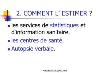 2. COMMENT L’ ESTIMER ?
les services de statistiques et
d'information sanitaire.
les centres de santé.
Autopsie verbale.


             ATELIER PALUDISME 2004
 