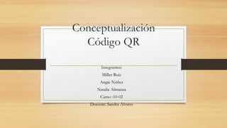 Conceptualización
Código QR
Integrantes:
Miller Ruiz
Angie Núñez
Natalia Almanza
Curso :10-02
Docente: Sandra Alvares
 