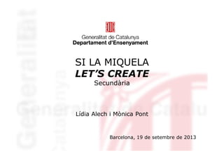 SI LA MIQUELA
LET’S CREATE
Secundària
LET’S CREATE
Secundària
Lídia Alech i Mònica Pont
Barcelona, 19 de setembre de 2013
 