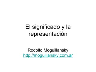 El significado y la
representación
Rodolfo Moguillansky
http://moguillansky.com.ar
 