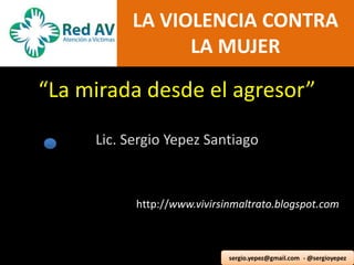 “La mirada desde el agresor”
Lic. Sergio Yepez Santiago
http://www.vivirsinmaltrato.blogspot.com
LA VIOLENCIA CONTRA
LA MUJER
sergio.yepez@gmail.com - @sergioyepez
 