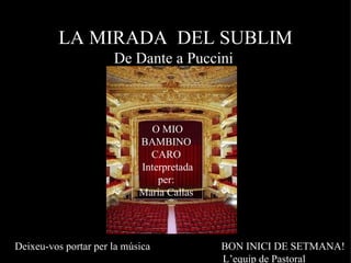 LA MIRADA DEL SUBLIM
                      De Dante a Puccini



                              O MIO
                            BAMBINO
                              CARO
                            Interpretada
                                per:
                            Maria Callas




Deixeu-vos portar per la música            BON INICI DE SETMANA!
                                           L’equip de Pastoral
 