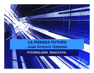 LA MIRADA FUTURA
José Antonio Gabelas
FUTUROLOGÍA EDUCATIVA
 