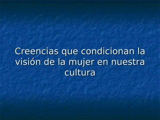 Creencias que condicionan la
visión de la mujer en nuestra
            cultura
 