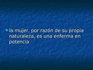    la mujer, por razón de su propia
    naturaleza, es una enferma en
    potencia
 