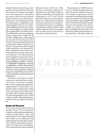 June 2014 Spectroscopy 29(6) 33www.spectroscopyonline.com
chamber flushed with inert gas. Inert
gas flow removed ambient air when the
rare isotopes of nitrogen and oxygen
were to be measured. A second lens
was used to collect the laser-induced
plasma emission in the direction per-
pendicular to the ablating laser beam.
Two spectrometric configurations were
interchangeably used. In one of them,
collected light was focused onto a fiber-
optic cable coupled to a compact echelle
spectrograph (EMU-65, Catalina Scien-
tific) fitted with an electron multiplying
charge-coupled device (EMCCD). In
the other configuration, collected light
was focused onto the entrance slit of a
Czerny-Turner spectrograph fitted with
an intensified charge-coupled device
(ICCD). The spectrum acquisition gate
widths and delays were optimized to
detect molecular emission, while mini-
mizing intensity of atomic and contin-
uum radiation. The collected spectra
were averaged over several tens or hun-
dreds of laser shots (see further text and
notes in the figure captions). The spec-
tral averaging, background correction,
normalization, and final chemometric
regression analysis of spectral data were
performed using proprietary software
designed at Applied Spectra for multi-
variate calibration and quantification of
LIBS spectra.
Substances with known isotopic
content were obtained from commer-
cial sources in the form of powder,
then mixed in appropriate proportions
and pressed by a 7-ton press into 1-cm-
diameter pellets. Isotopically enriched
water was frozen into ice tables, which
were kept cold by a Peltier thermoelec-
tric plate during ablation for the LAMIS
analysis. Samples of borated aluminum
materials were provided by Ceradyne,
Inc.
Results and Discussion
Our previous measurements of boron
isotopes 10B and 11B were performed
using three chemically pure substances,
isotope-enriched 10B2O3, 11B2O3, and
natural BN (2,7). The results indicated
that LAMIS can be calibrated using
multivariate partial least squares regres-
sion (PLSR) for quantitative measure-
ments of isotopic ratio with high pre-
cision represented by relative standard
deviation of only ±0.45% (2σ = 9‰),
and this can be further improved (7).
Abundances of individual isotopes in
material composition can be measured
at least down to ~1% (13C and 15N can be
detected in subnatural concentrations,
below 0.3%). High spectral resolution
was found unnecessary for isotopic de-
termination (2). However, an ambiguity
remained about whether similar results
could be obtained on practical samples
with possible spectral interferences
from other chemical elements.
The pertinence of LAMIS measure-
ments to industrial applications was
tested on neutron absorber materials.
Two samples of aluminum alloyed
composites with different boron isotope
ratios were ablated and analyzed using
a 320-mm IsoPlane spectrograph fitted
with a PI-MAX4 ICCD detector (Acton/
Princeton Instruments). One of these
samples was a Boral core (Ceradyne)
that consolidated aluminum alloy with
56% boron carbide of natural boron iso-
tope abundance. The other sample was
 