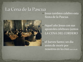  Jesus tambien celebro esta
 fiesta de la Pascua.

 Aquel año Jesus con sus
 apostoles celebraro juntos
 LA CENA DEL CORDERO

 el Jueves Santo; un dia
 antes de morir por
 nosotros en la cruz.(mat 26.26)
 