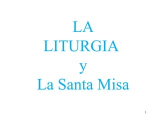 1
LA
LITURGIA
y
La Santa Misa
 
