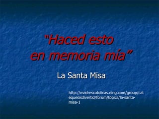 “ Haced esto  en memoria mía” La Santa Misa http://madrescatolicas.ning.com/group/catequesisdivertid/forum/topics/la-santa-misa-1 